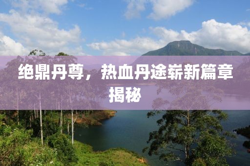 絕鼎丹尊，熱血丹途嶄新篇章揭秘