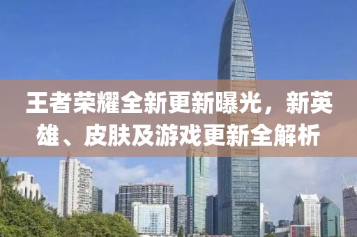 王者榮耀全新更新曝光，新英雄、皮膚及游戲更新全解析