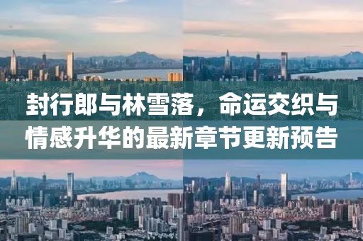 封行郎與林雪落，命運交織與情感升華的最新章節(jié)更新預告