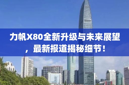 力帆X80全新升級(jí)與未來(lái)展望，最新報(bào)道揭秘細(xì)節(jié)！