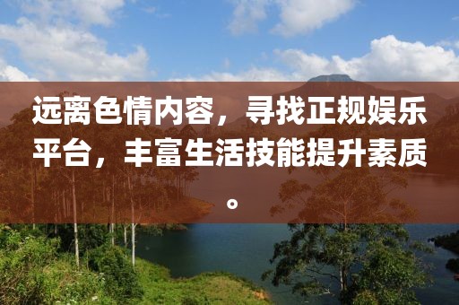 遠離色情內(nèi)容，尋找正規(guī)娛樂平臺，豐富生活技能提升素質(zhì)。