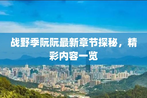 戰(zhàn)野季阮阮最新章節(jié)探秘，精彩內(nèi)容一覽