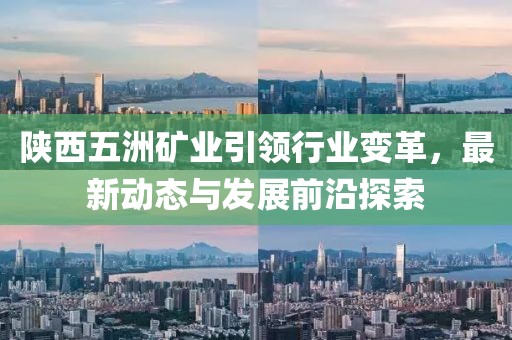 陜西五洲礦業(yè)引領(lǐng)行業(yè)變革，最新動態(tài)與發(fā)展前沿探索
