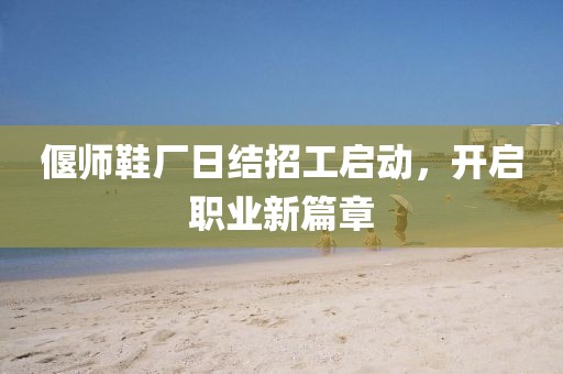偃師鞋廠日結招工啟動，開啟職業(yè)新篇章