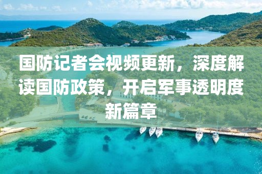 國(guó)防記者會(huì)視頻更新，深度解讀國(guó)防政策，開啟軍事透明度新篇章