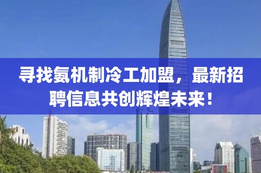 尋找氨機(jī)制冷工加盟，最新招聘信息共創(chuàng)輝煌未來！