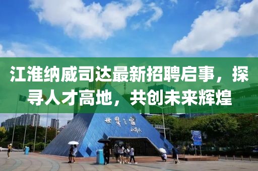 江淮納威司達最新招聘啟事，探尋人才高地，共創(chuàng)未來輝煌