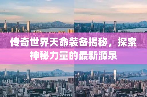 傳奇世界天命裝備揭秘，探索神秘力量的最新源泉