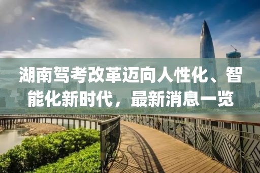 湖南駕考改革邁向人性化、智能化新時代，最新消息一覽
