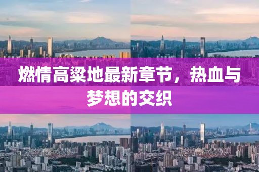 燃情高粱地最新章節(jié)，熱血與夢(mèng)想的交織