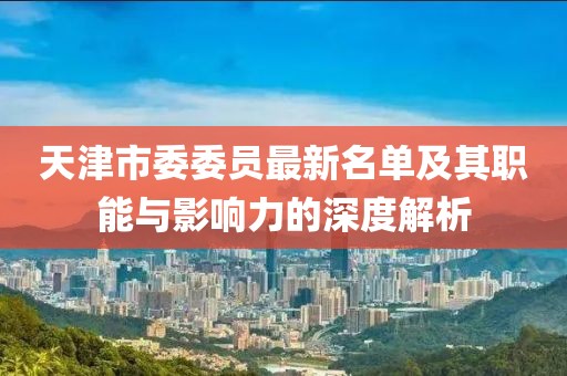 天津市委委員最新名單及其職能與影響力的深度解析