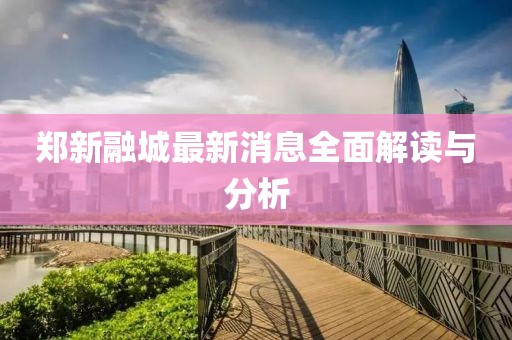 鄭新融城最新消息全面解讀與分析