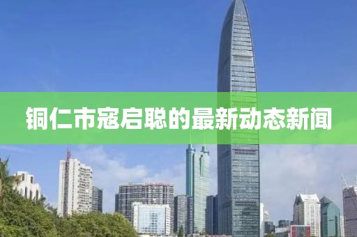 銅仁市寇啟聰?shù)淖钚聞討B(tài)新聞