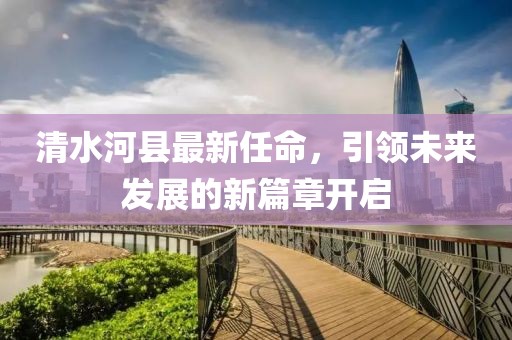 清水河縣最新任命，引領(lǐng)未來發(fā)展的新篇章開啟