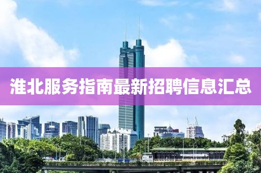 淮北服務(wù)指南最新招聘信息匯總