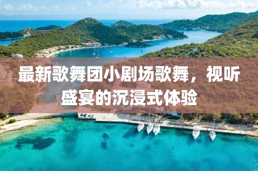 最新歌舞團(tuán)小劇場歌舞，視聽盛宴的沉浸式體驗