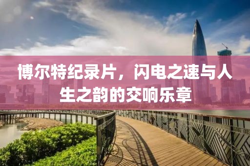 博爾特紀(jì)錄片，閃電之速與人生之韻的交響樂章