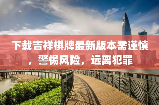 下載吉祥棋牌最新版本需謹慎，警惕風險，遠離犯罪