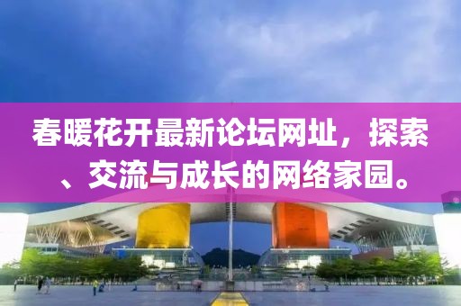 春暖花開最新論壇網(wǎng)址，探索、交流與成長的網(wǎng)絡家園。