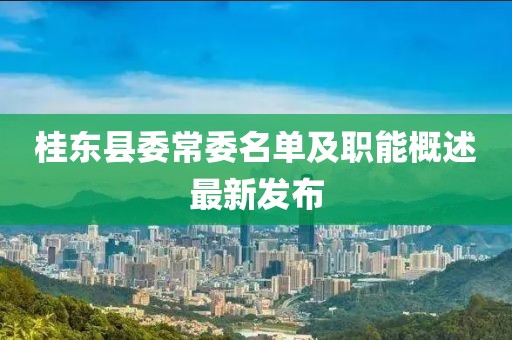 桂東縣委常委名單及職能概述最新發(fā)布