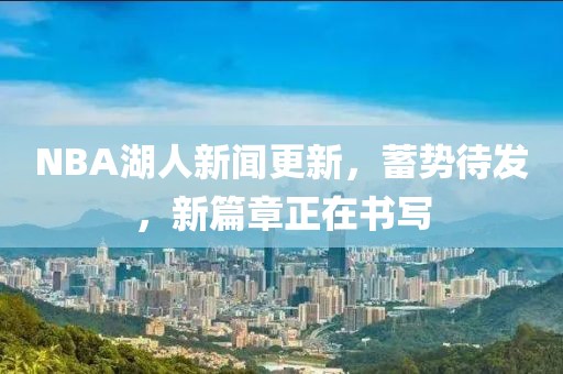 NBA湖人新聞更新，蓄勢待發(fā)，新篇章正在書寫
