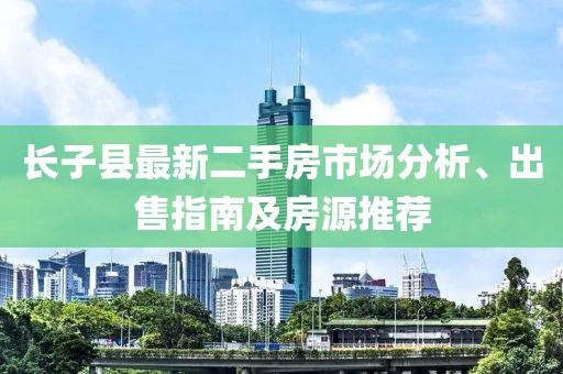 長(zhǎng)子縣最新二手房市場(chǎng)分析、出售指南及房源推薦
