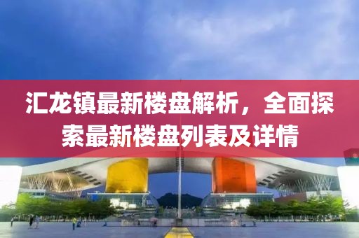 匯龍鎮(zhèn)最新樓盤(pán)解析，全面探索最新樓盤(pán)列表及詳情