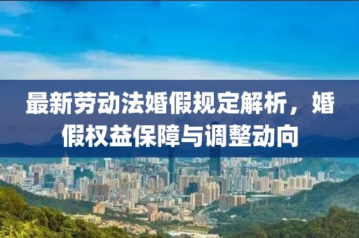 最新勞動(dòng)法婚假規(guī)定解析，婚假權(quán)益保障與調(diào)整動(dòng)向