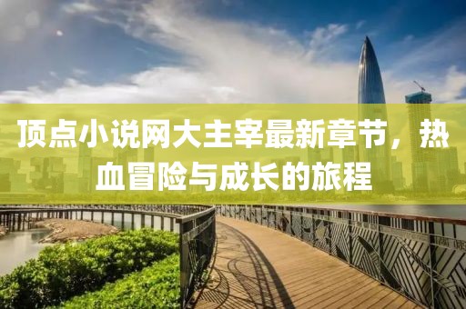 頂點(diǎn)小說網(wǎng)大主宰最新章節(jié)，熱血冒險與成長的旅程