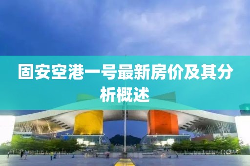 固安空港一號(hào)最新房?jī)r(jià)及其分析概述