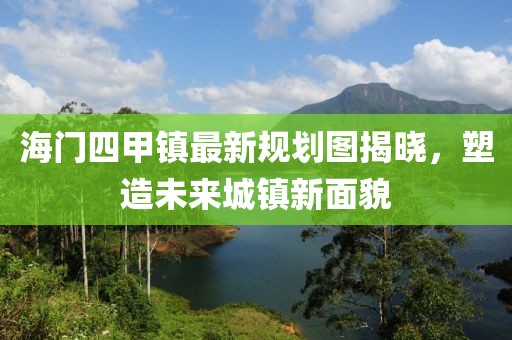 海門四甲鎮(zhèn)最新規(guī)劃圖揭曉，塑造未來城鎮(zhèn)新面貌