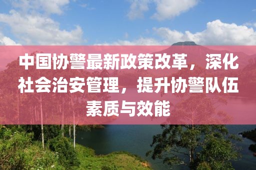 中國協(xié)警最新政策改革，深化社會治安管理，提升協(xié)警隊(duì)伍素質(zhì)與效能