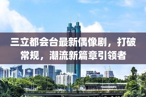 三立都會臺最新偶像劇，打破常規(guī)，潮流新篇章引領(lǐng)者