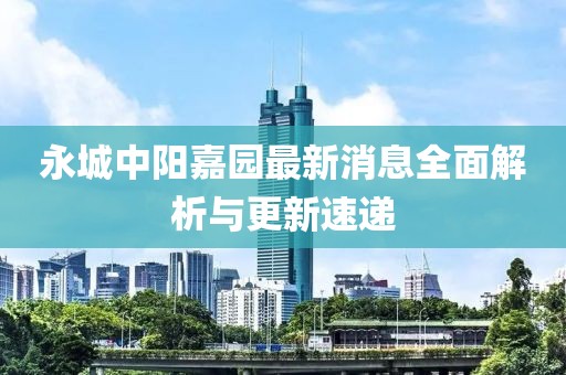 永城中陽嘉園最新消息全面解析與更新速遞