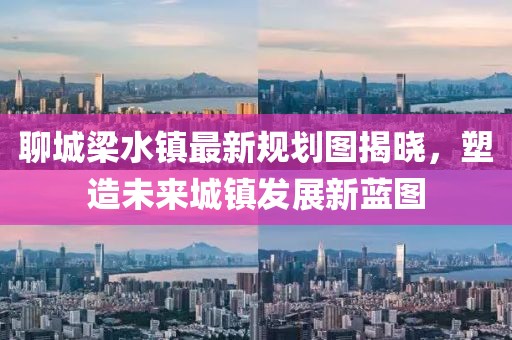 聊城梁水鎮(zhèn)最新規(guī)劃圖揭曉，塑造未來城鎮(zhèn)發(fā)展新藍(lán)圖