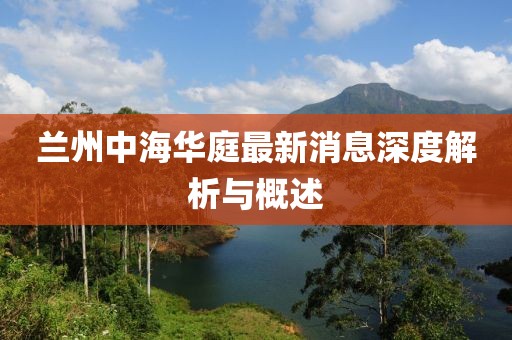 蘭州中海華庭最新消息深度解析與概述