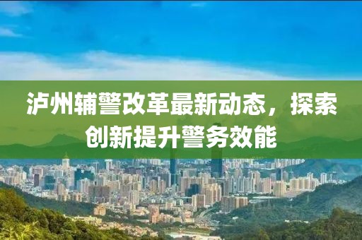 瀘州輔警改革最新動(dòng)態(tài)，探索創(chuàng)新提升警務(wù)效能