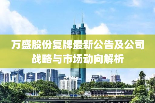 萬盛股份復(fù)牌最新公告及公司戰(zhàn)略與市場動向解析
