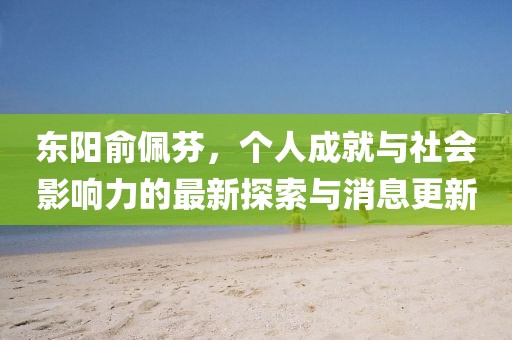 東陽俞佩芬，個人成就與社會影響力的最新探索與消息更新