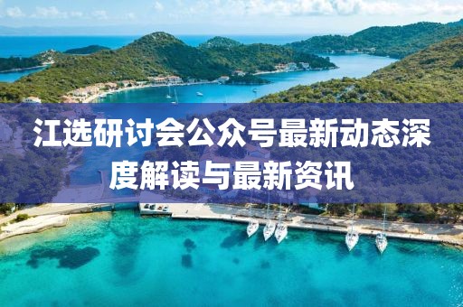 江選研討會(huì)公眾號(hào)最新動(dòng)態(tài)深度解讀與最新資訊