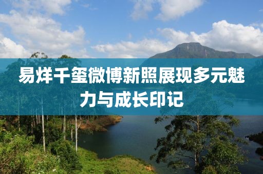 易烊千璽微博新照展現(xiàn)多元魅力與成長(zhǎng)印記