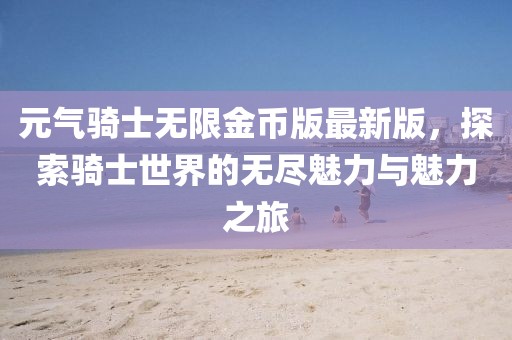 元?dú)怛T士無限金幣版最新版，探索騎士世界的無盡魅力與魅力之旅