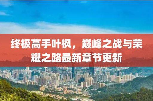 終極高手葉楓，巔峰之戰(zhàn)與榮耀之路最新章節(jié)更新