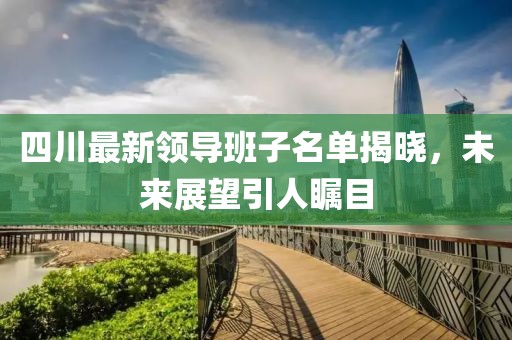四川最新領(lǐng)導(dǎo)班子名單揭曉，未來(lái)展望引人矚目