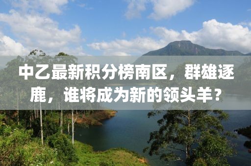 中乙最新積分榜南區(qū)，群雄逐鹿，誰將成為新的領(lǐng)頭羊？