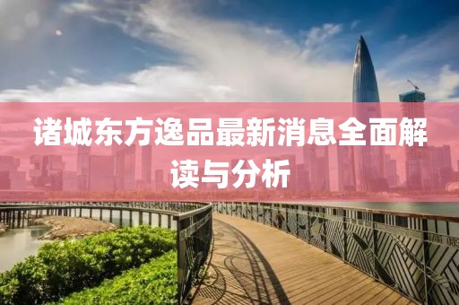 諸城東方逸品最新消息全面解讀與分析