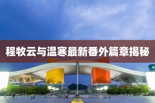 程牧云與溫寒最新番外篇章揭秘