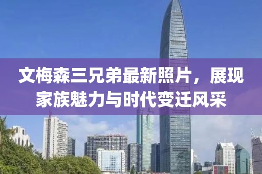 文梅森三兄弟最新照片，展現(xiàn)家族魅力與時(shí)代變遷風(fēng)采