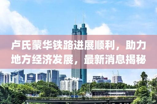 盧氏蒙華鐵路進(jìn)展順利，助力地方經(jīng)濟(jì)發(fā)展，最新消息揭秘