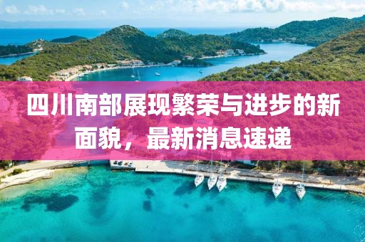 四川南部展現(xiàn)繁榮與進(jìn)步的新面貌，最新消息速遞